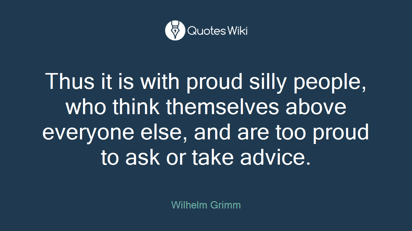Thus it is with proud silly people, who think themselves above everyone else, and are too proud to ask or take advice.