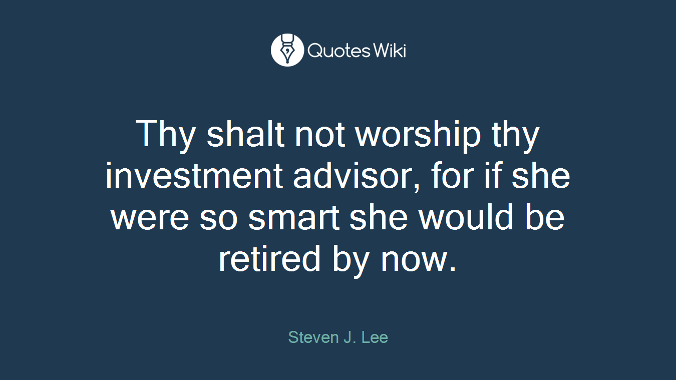 Thy shalt not worship thy investment advisor, for if she were so smart she would be retired by now.