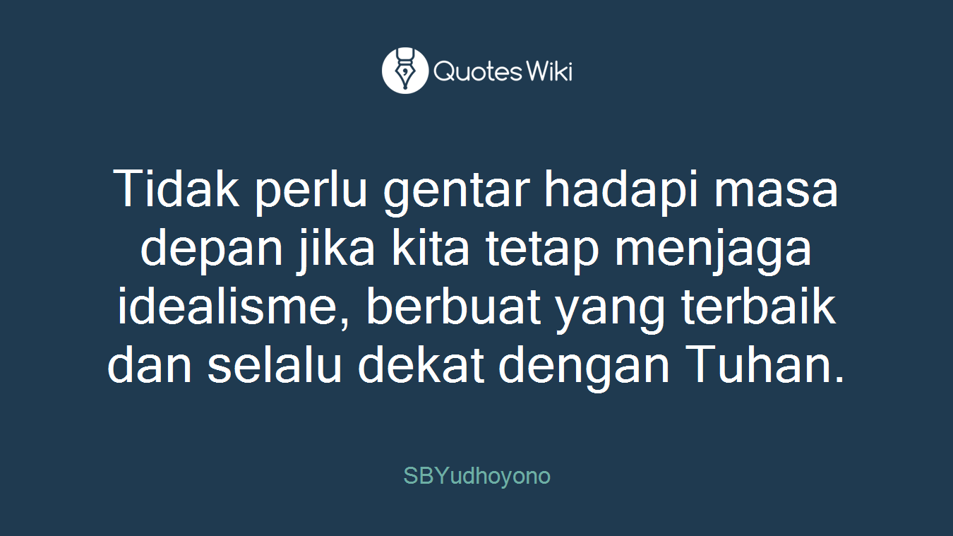 Tidak perlu gentar hadapi masa depan jika kita tetap menjaga idealisme, berbuat yang terbaik dan selalu dekat dengan Tuhan.