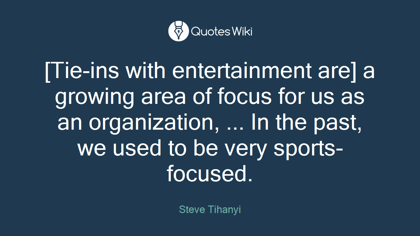 [Tie-ins with entertainment are] a growing area of focus for us as an organization, ... In the past, we used to be very sports-focused.