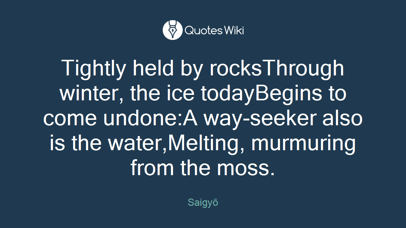 Tightly held by rocksThrough winter, the ice todayBegins to come undone:A way-seeker also is the water,Melting, murmuring from the moss.