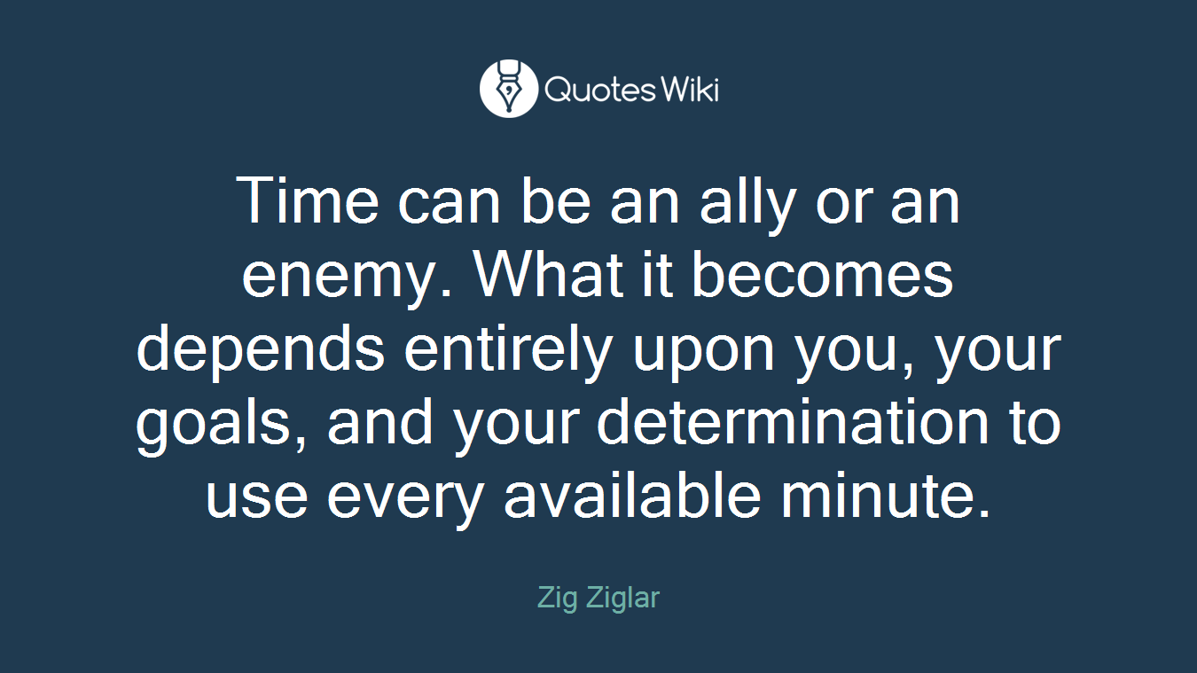 Time can be an ally or an enemy. What it becomes depends entirely upon you, your goals, and your determination to use every available minute.