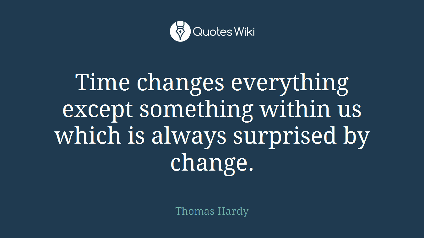 Time changes everything except something within us which is always surprised by change.