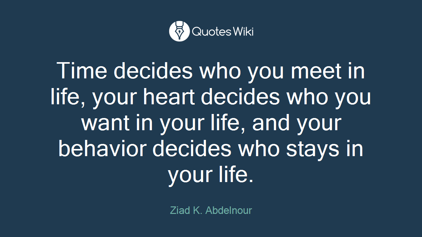 Time decides who you meet in life, your heart decides who you want in your life, and your behavior decides who stays in your life.