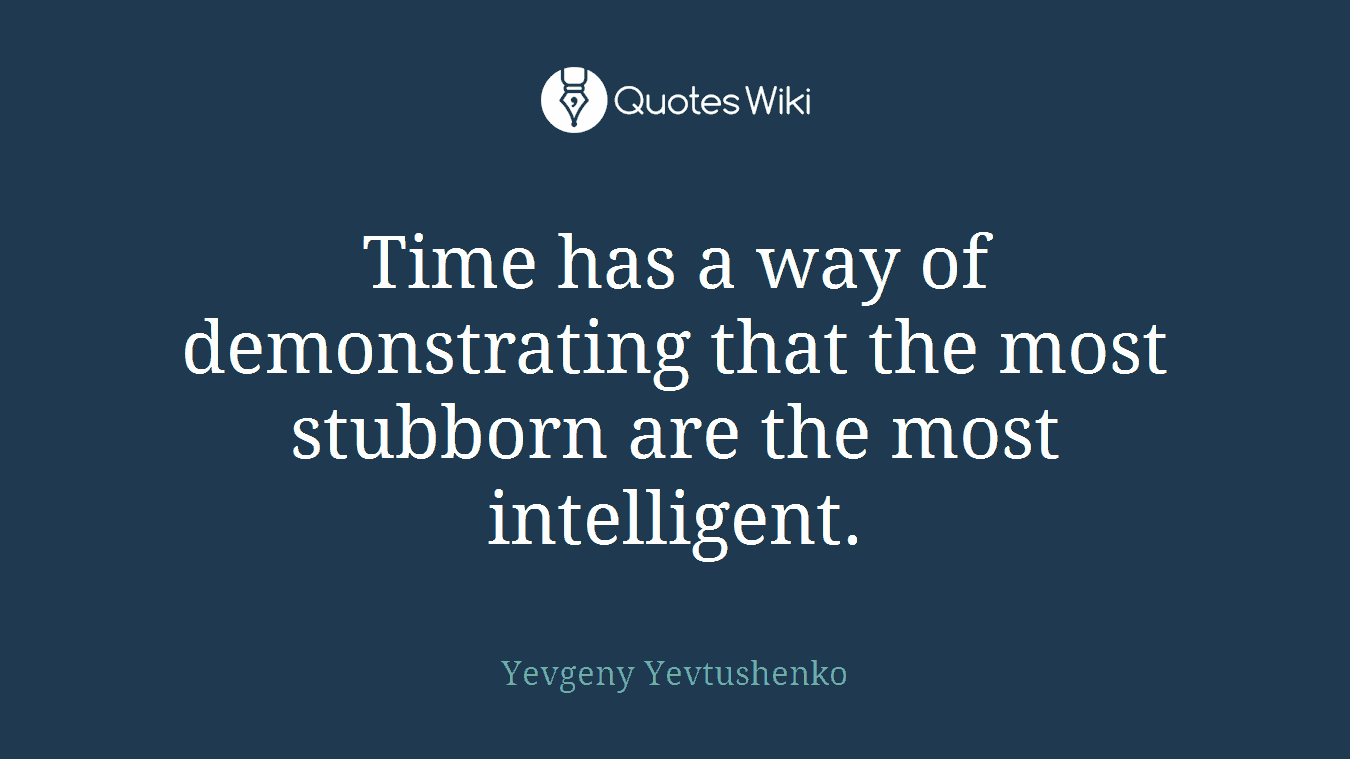 Time has a way of demonstrating that the most stubborn are the most intelligent.