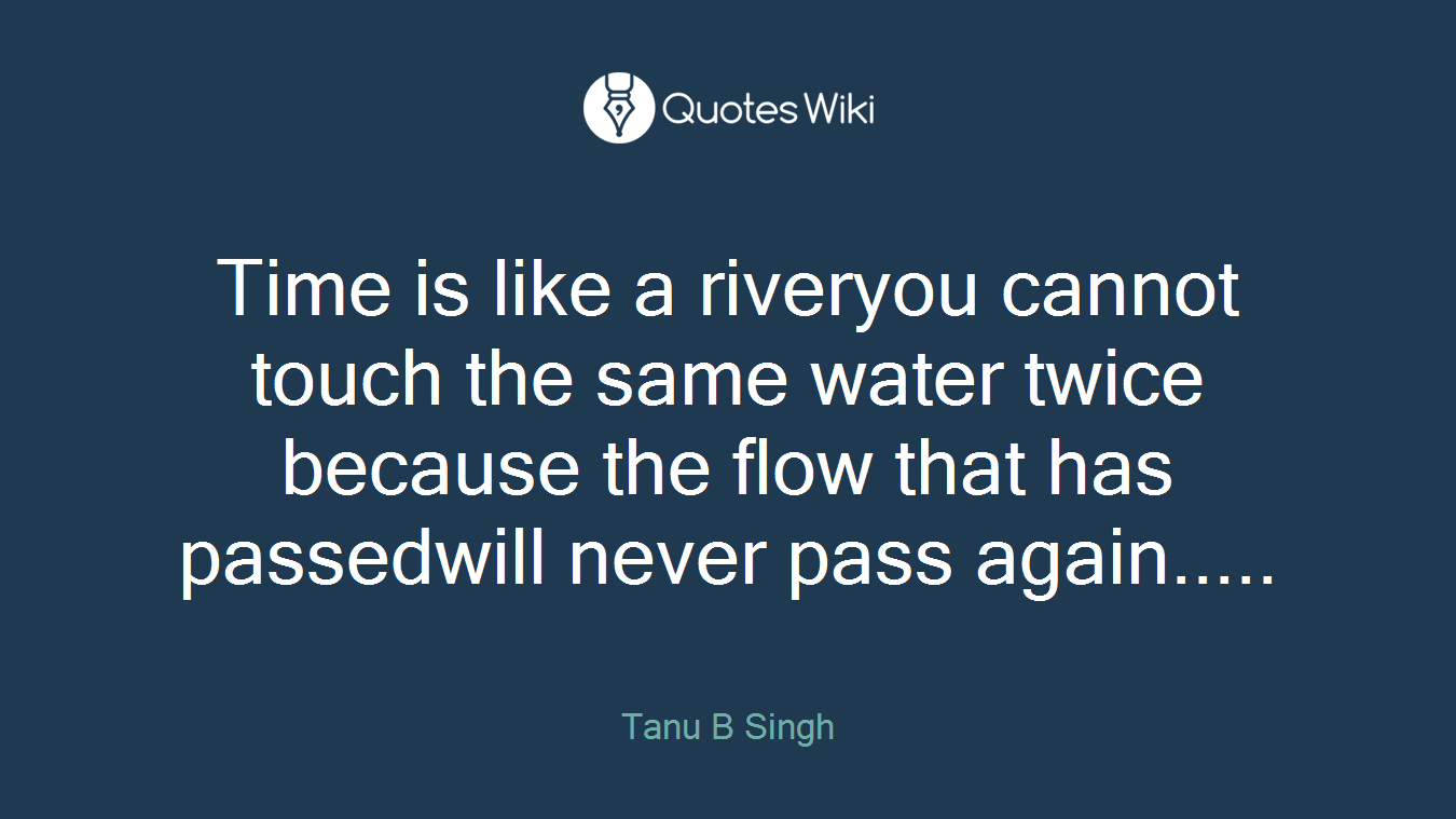 Time is like a riveryou cannot touch the same water twice because the flow that has passedwill never pass again.....