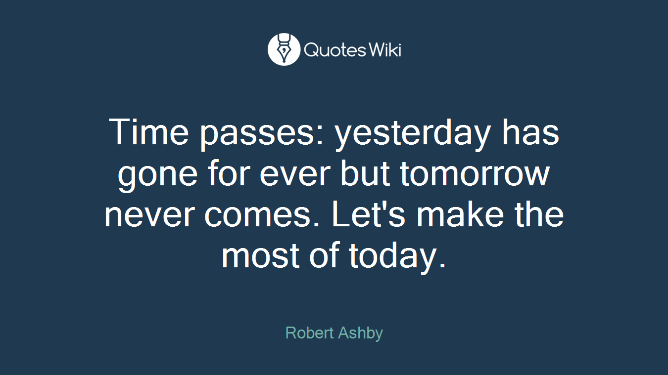 Time passes: yesterday has gone for ever but tomorrow never comes. Let's make the most of today.