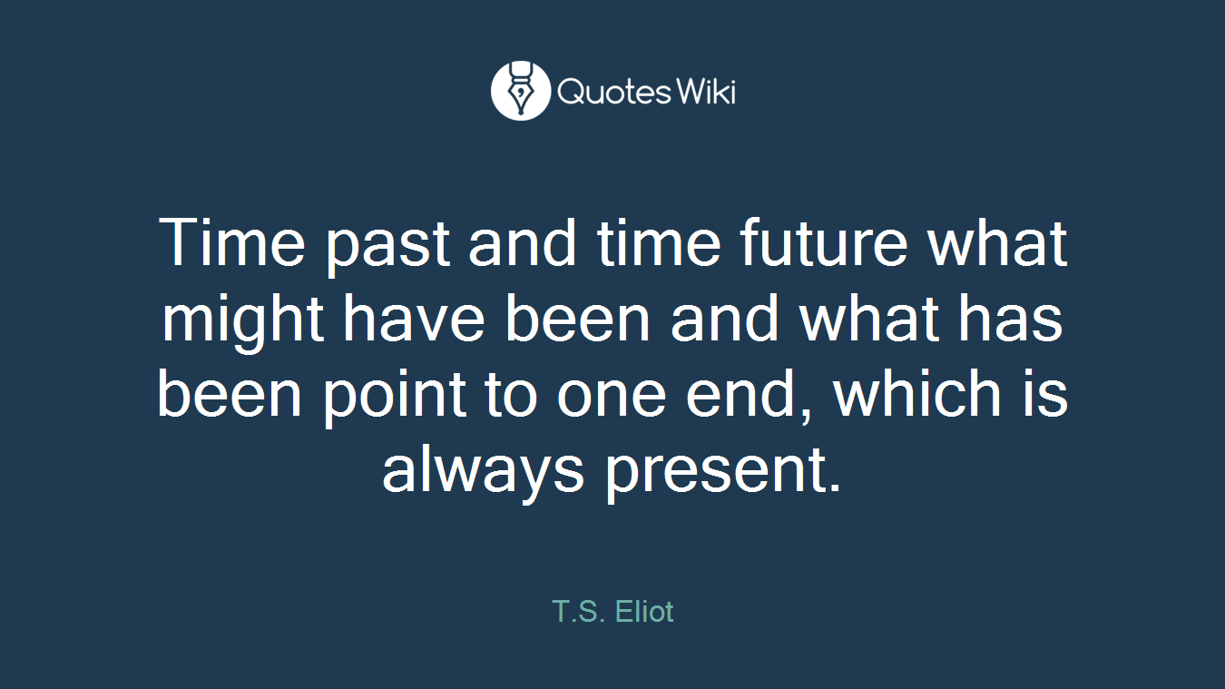 Time past and time future what might have been and what has been point to one end, which is always present.