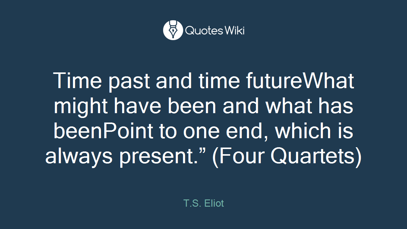 Time past and time futureWhat might have been and what has beenPoint to one end, which is always present.” (Four Quartets)