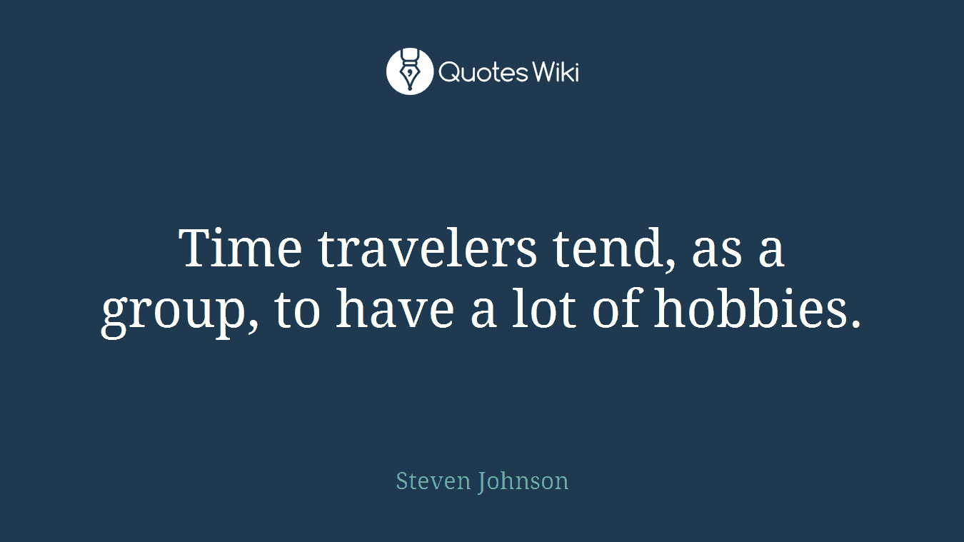 Time travelers tend, as a group, to have a lot of hobbies.