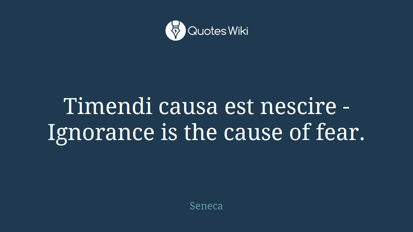 Timendi causa est nescire - Ignorance is the cause of fear.