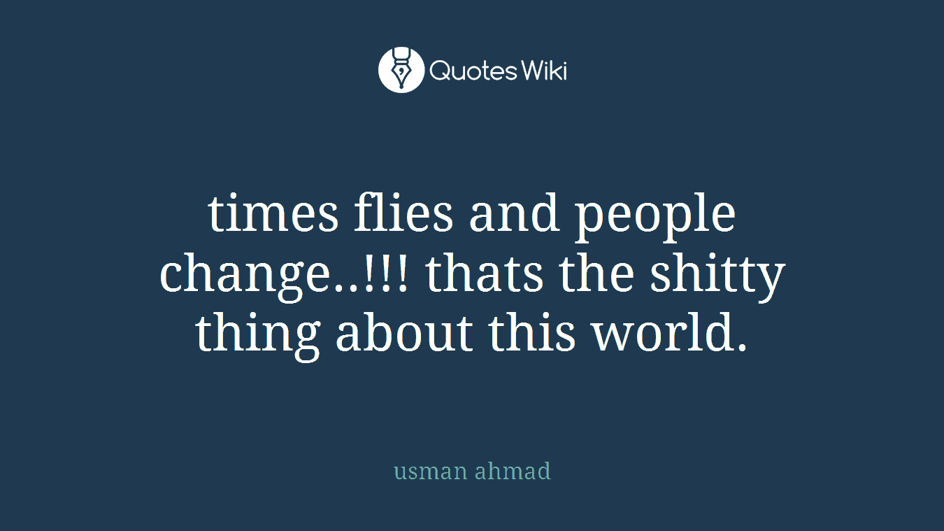 times flies and people change..!!! thats the shitty thing about this world.