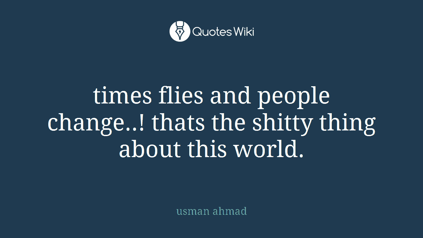 times flies and people change..! thats the shitty thing about this world.