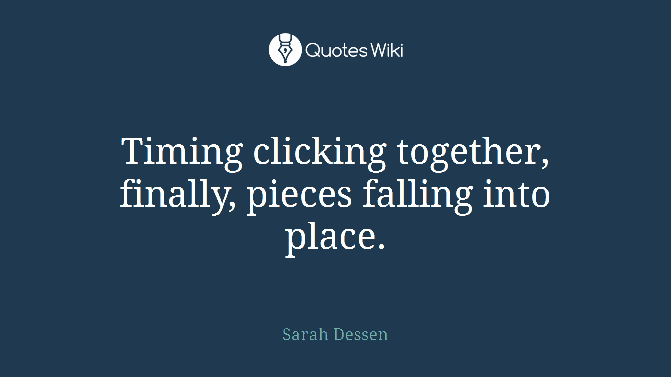 Timing clicking together, finally, pieces falling into place.
