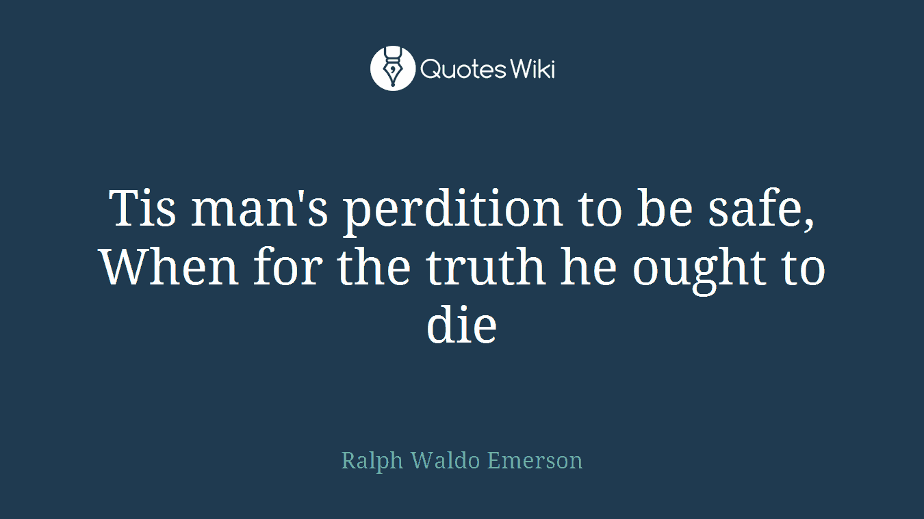 Tis man's perdition to be safe, When for the truth he ought to die