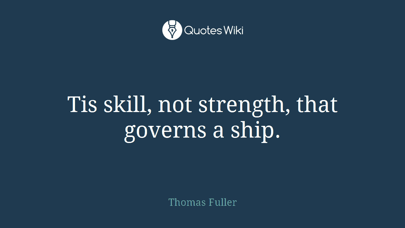 Tis skill, not strength, that governs a ship.
