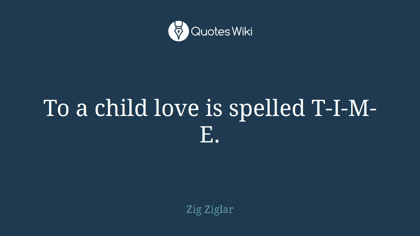 To a child love is spelled T-I-M-E.