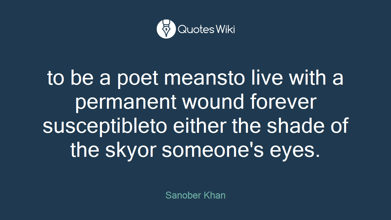 to be a poet meansto live with a permanent wound forever susceptibleto either the shade of the skyor someone's eyes.