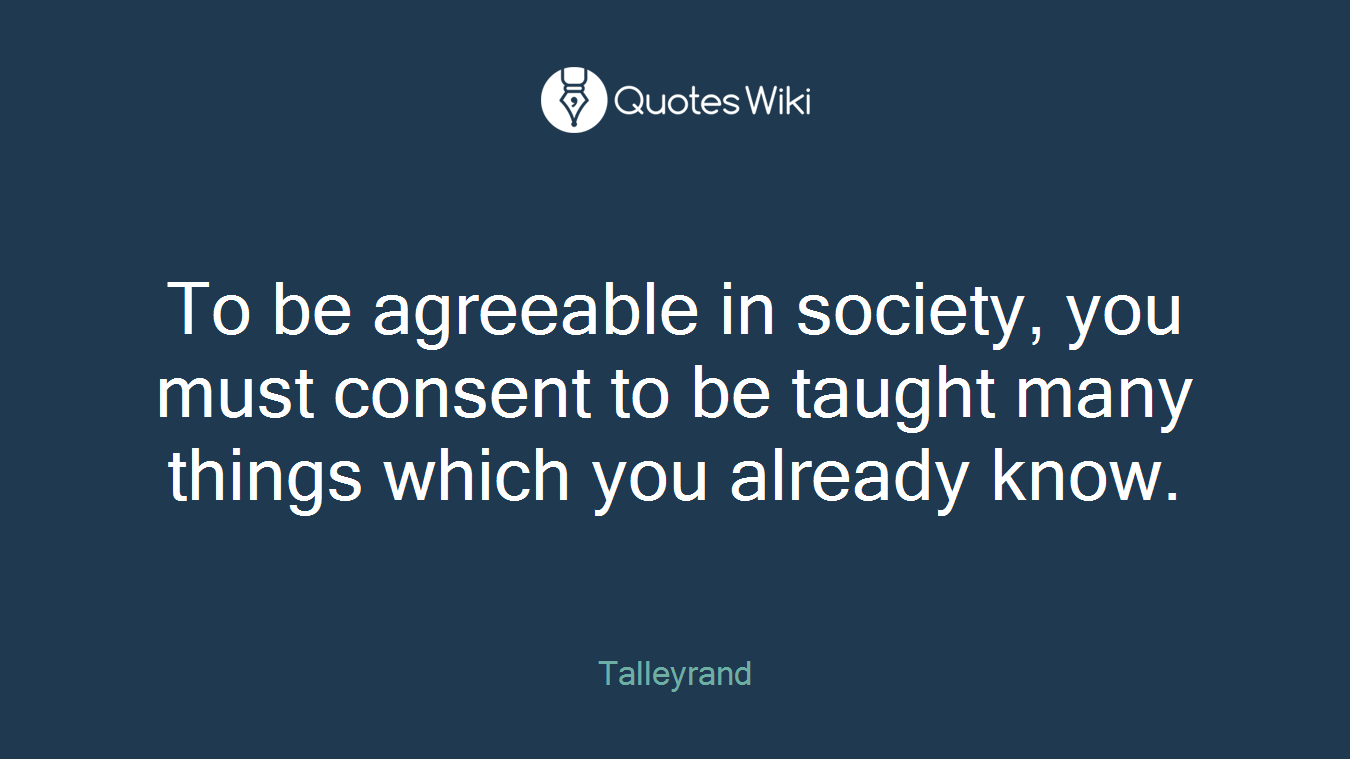 To be agreeable in society, you must consent to be taught many things which you already know.
