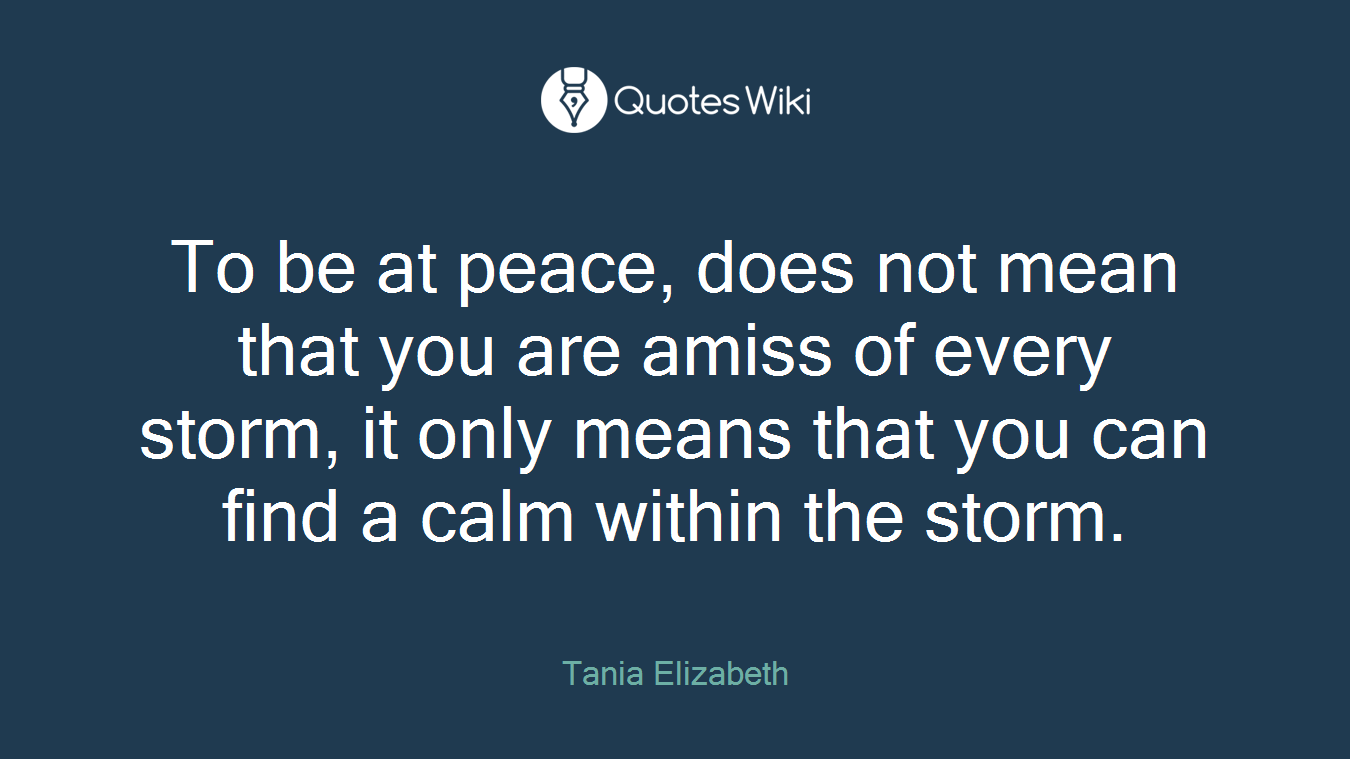 To be at peace, does not mean that you are amiss of every storm, it only means that you can find a calm within the storm.