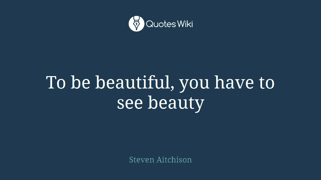 To be beautiful, you have to see beauty