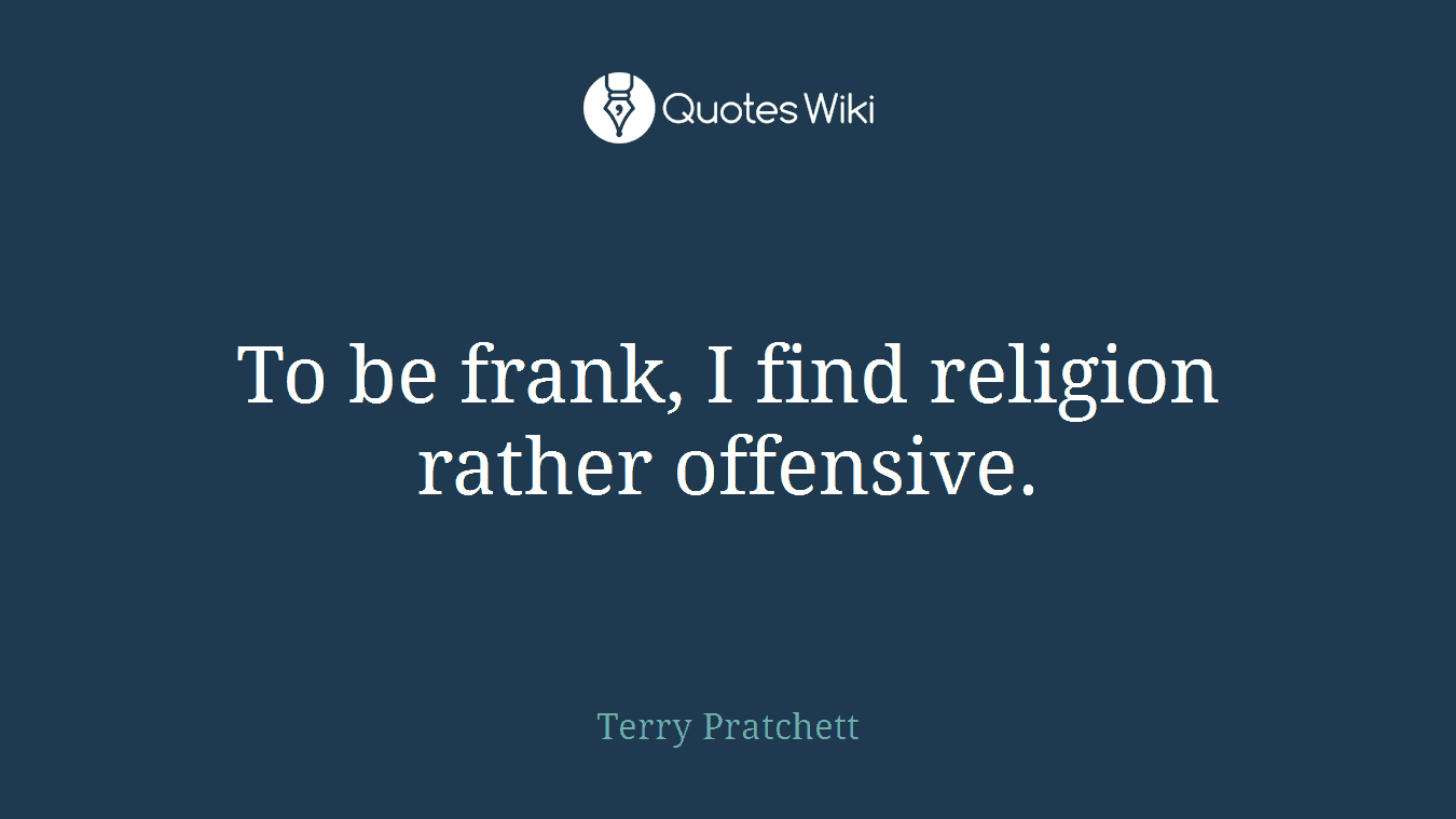 To be frank, I find religion rather offensive.