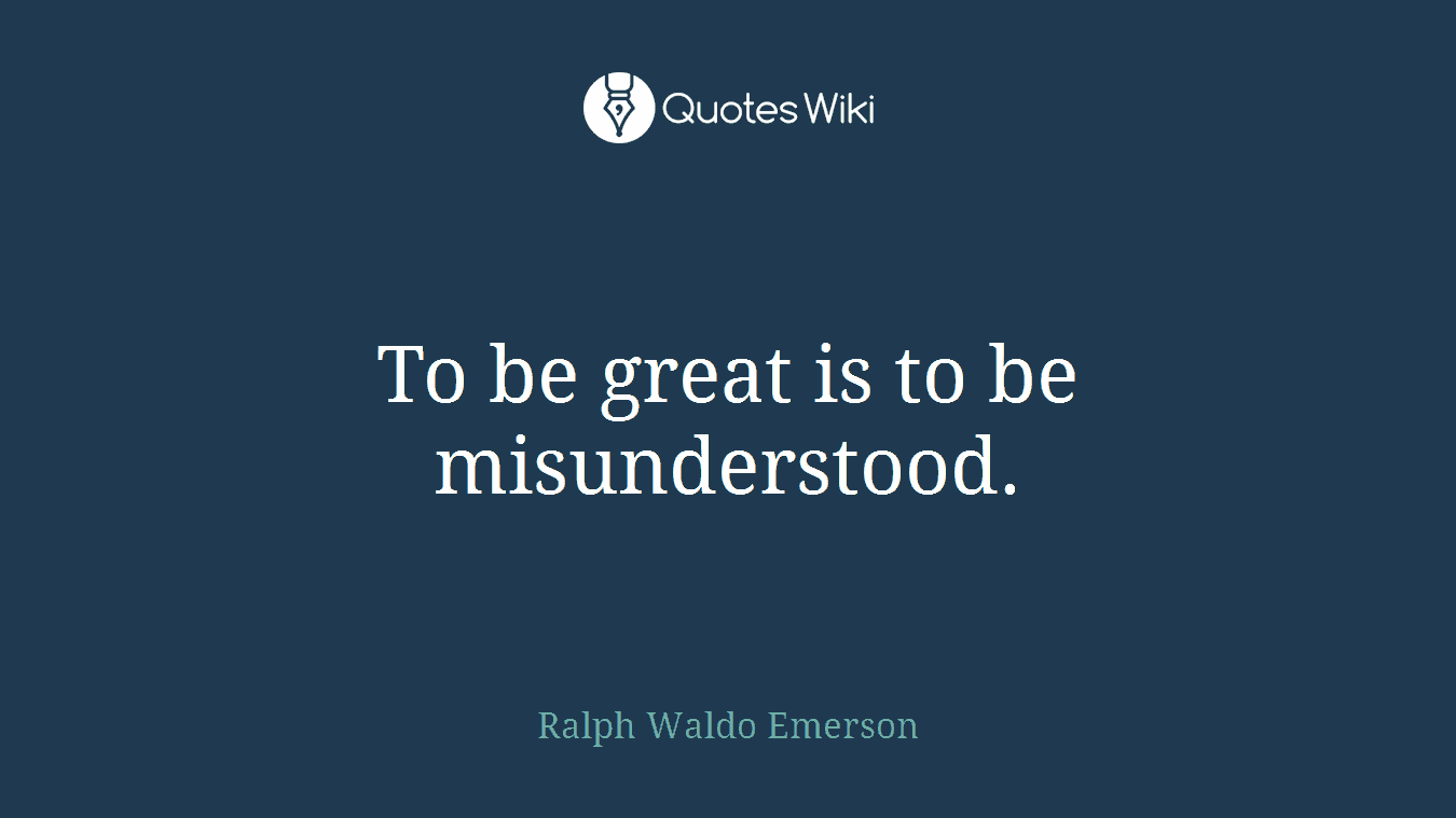 To be great is to be misunderstood.