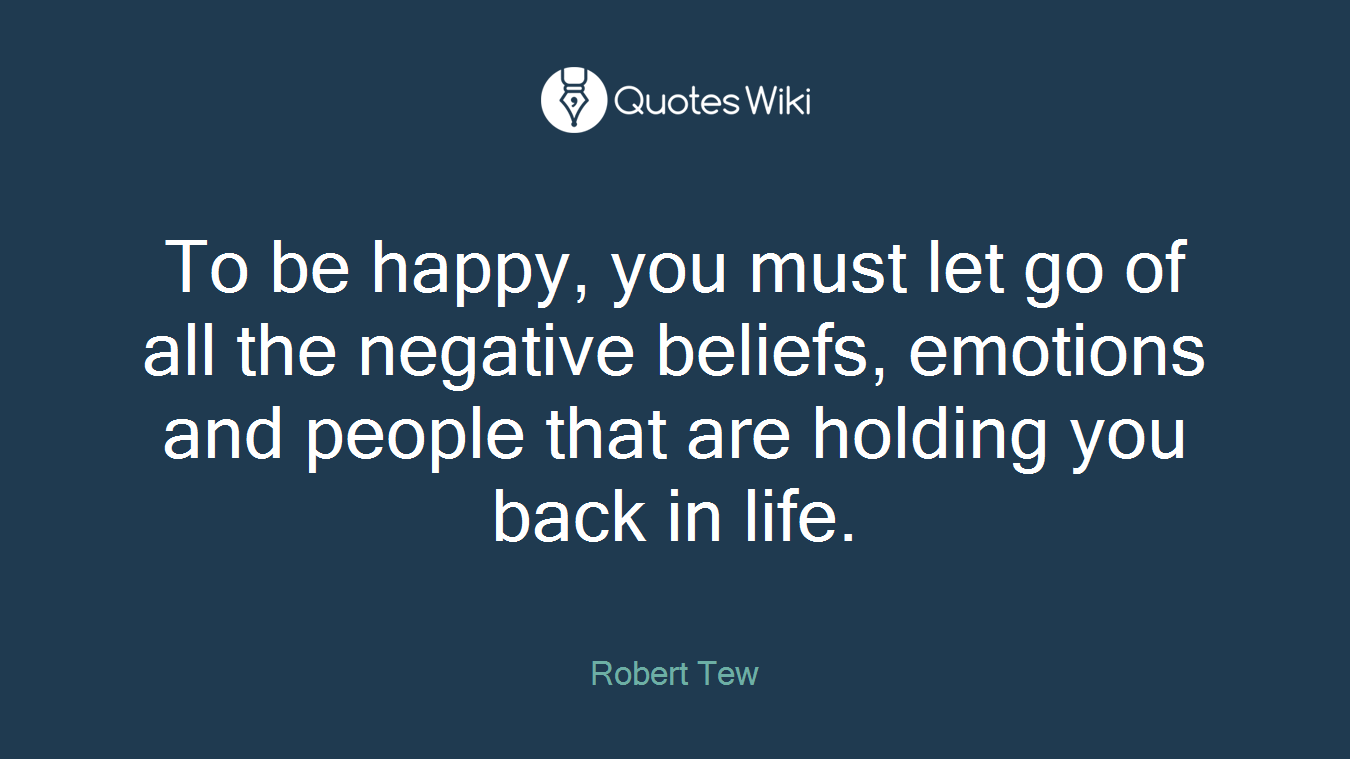 To be happy, you must let go of all the negative beliefs, emotions and people that are holding you back in life.
