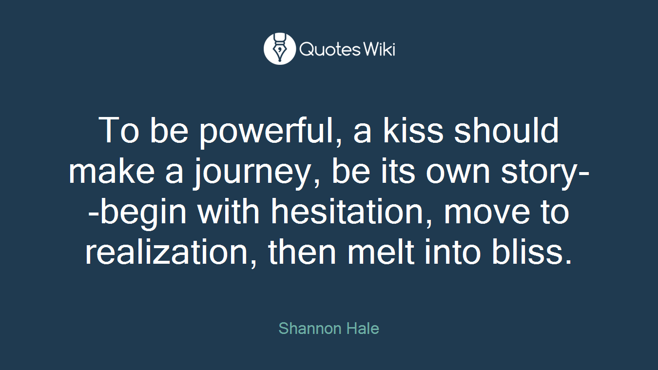 To be powerful, a kiss should make a journey, be its own story--begin with hesitation, move to realization, then melt into bliss.