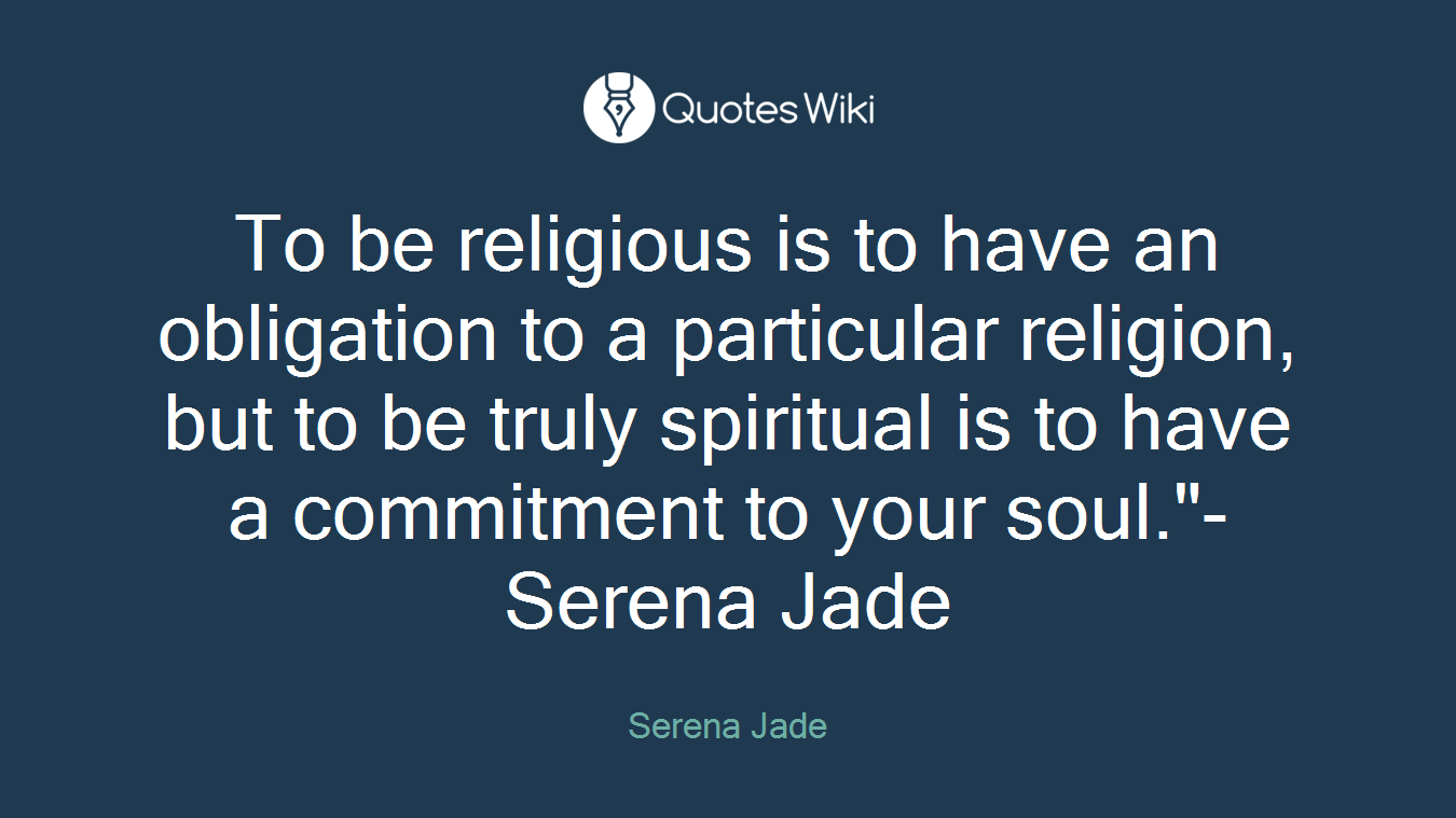 To be religious is to have an obligation to a particular religion, but to be truly spiritual is to have a commitment to your soul."-Serena Jade