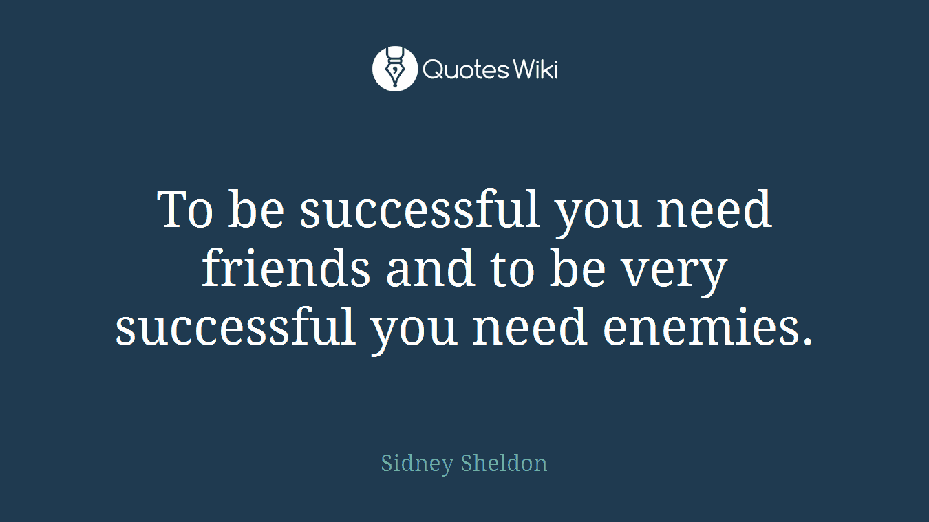To be successful you need friends and to be very successful you need enemies.