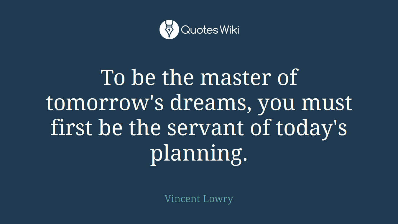 To be the master of tomorrow's dreams, you must first be the servant of today's planning.