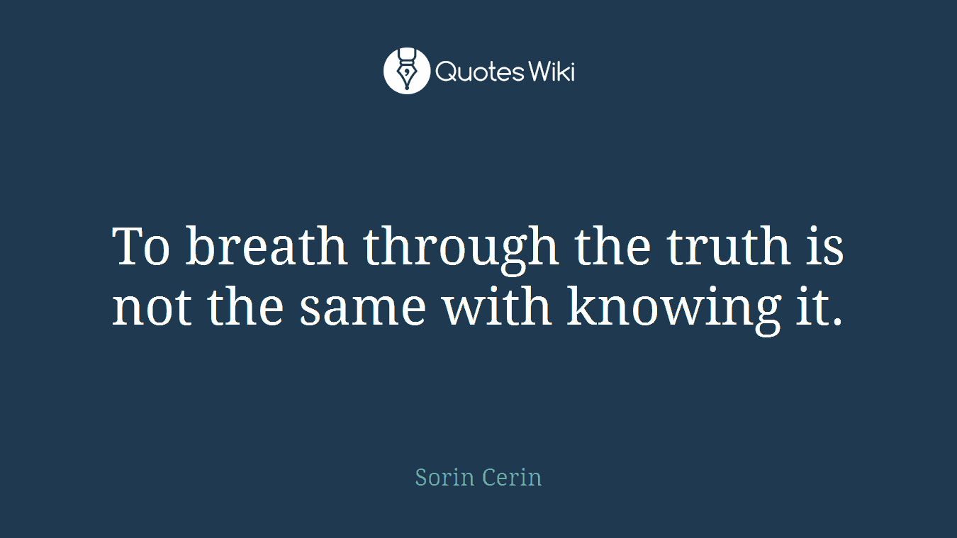 To breath through the truth is not the same with knowing it.