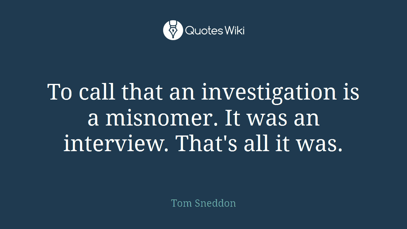 To call that an investigation is a misnomer. It was an interview. That's all it was.