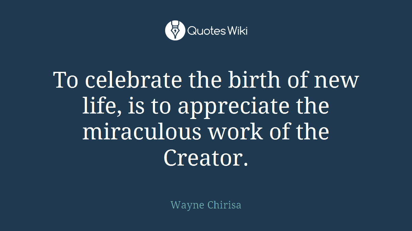 To celebrate the birth of new life, is to appreciate the miraculous work of the Creator.