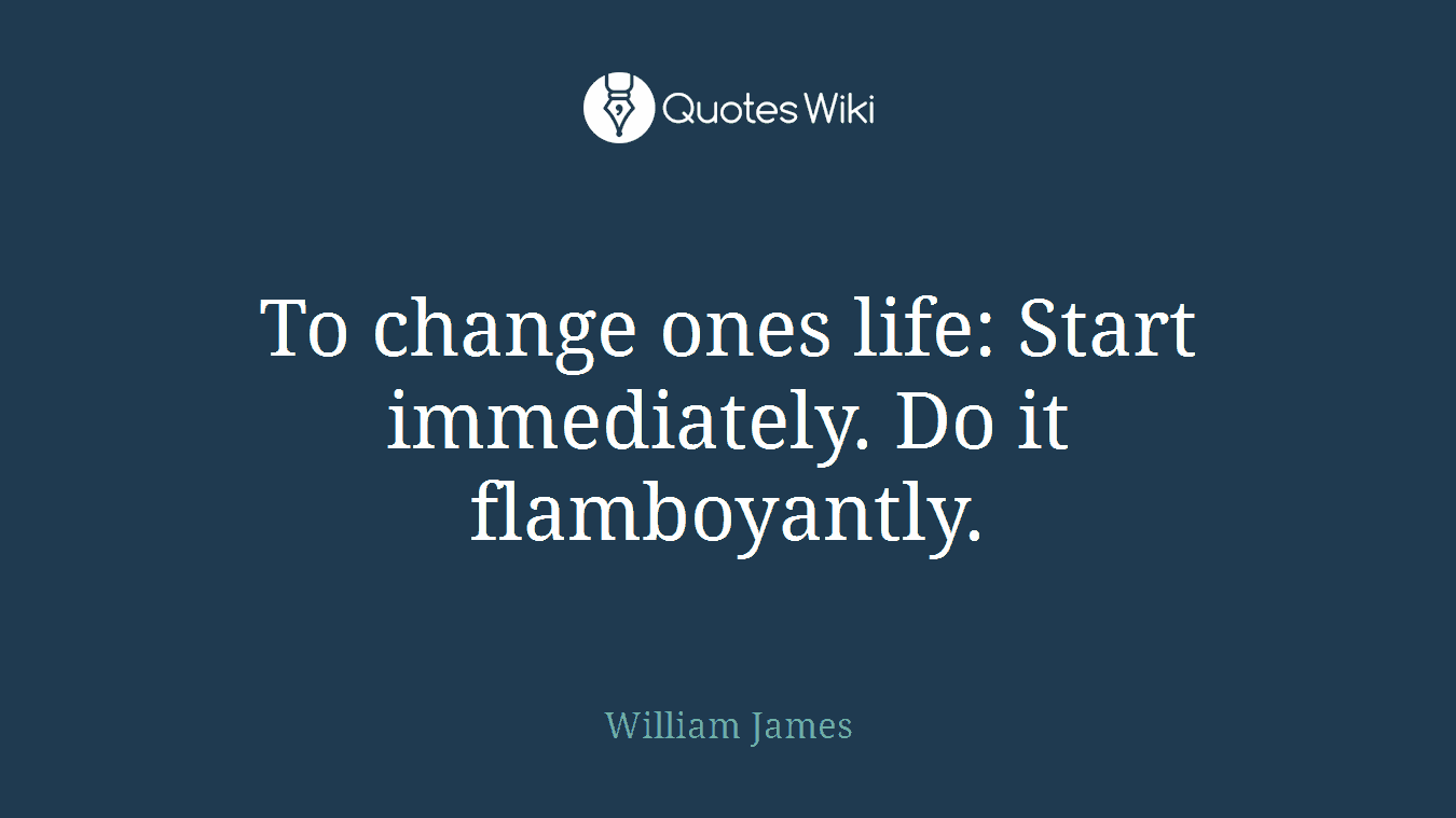 To change ones life: Start immediately. Do it flamboyantly.