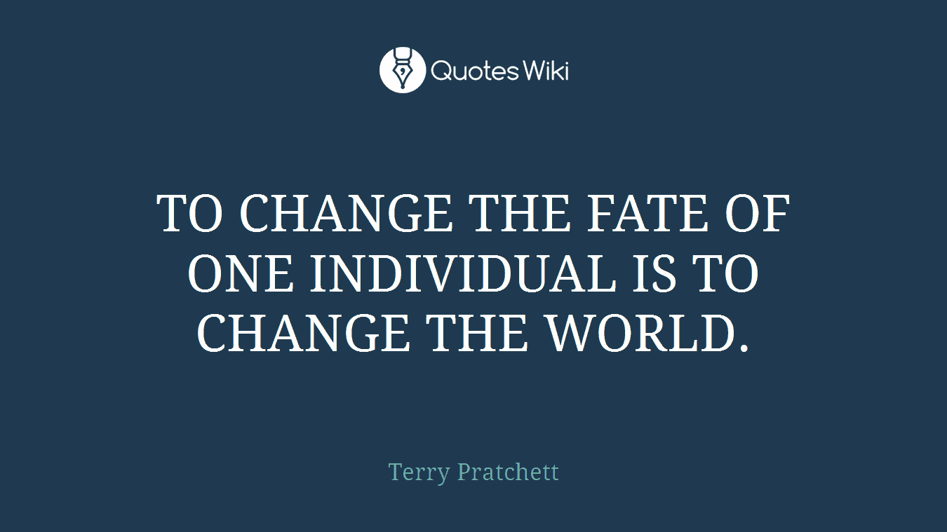 TO CHANGE THE FATE OF ONE INDIVIDUAL IS TO CHANGE THE WORLD.