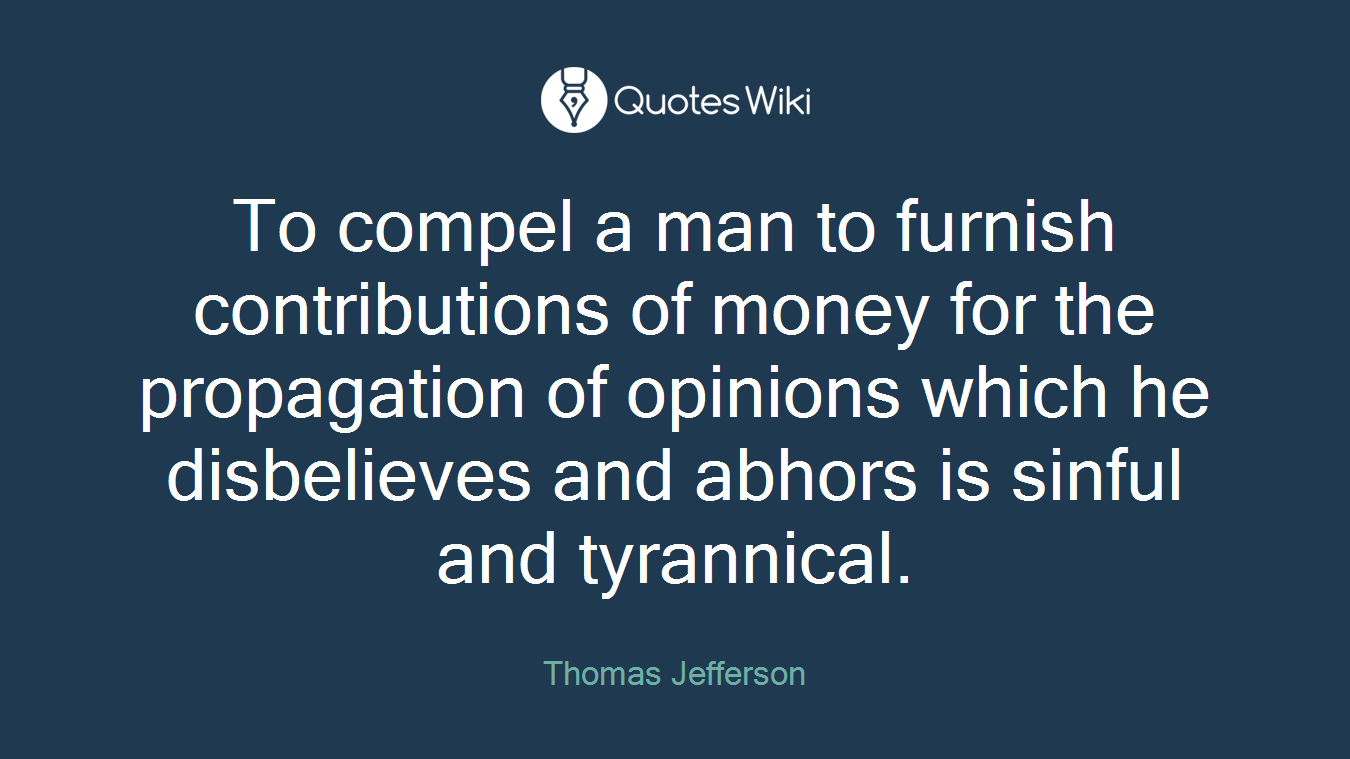 To compel a man to furnish contributions of money for the propagation of opinions which he disbelieves and abhors is sinful and tyrannical.
