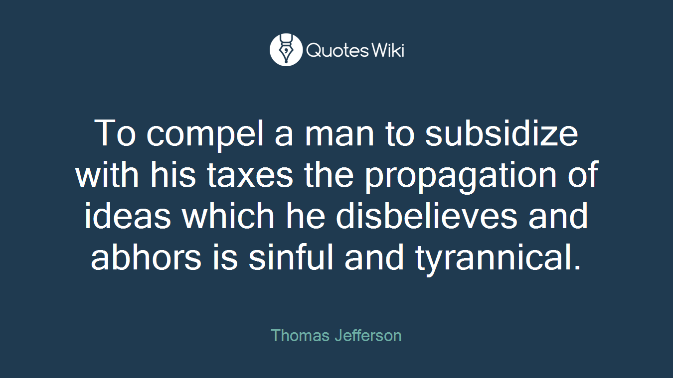 To compel a man to subsidize with his taxes the propagation of ideas which he disbelieves and abhors is sinful and tyrannical.