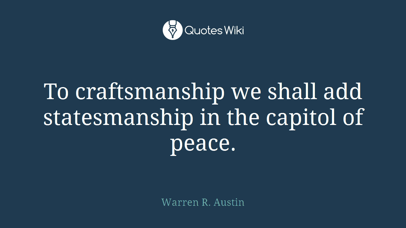 To craftsmanship we shall add statesmanship in the capitol of peace.