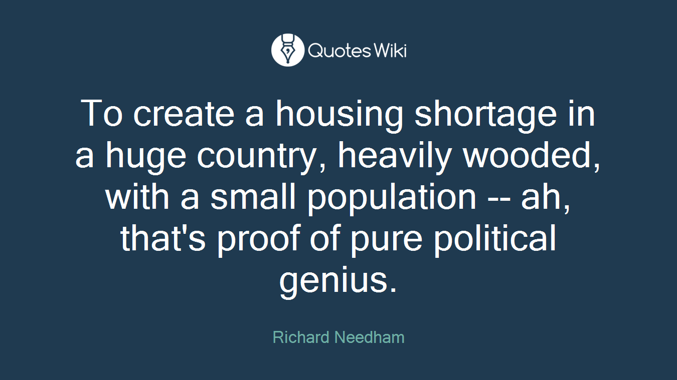 To create a housing shortage in a huge country, heavily wooded, with a small population -- ah, that's proof of pure political genius.