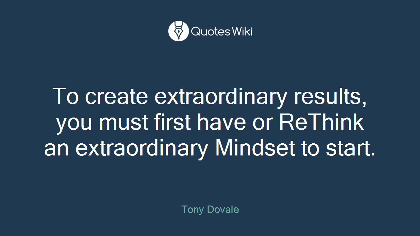 To create extraordinary results, you must first have or ReThink an extraordinary Mindset to start.