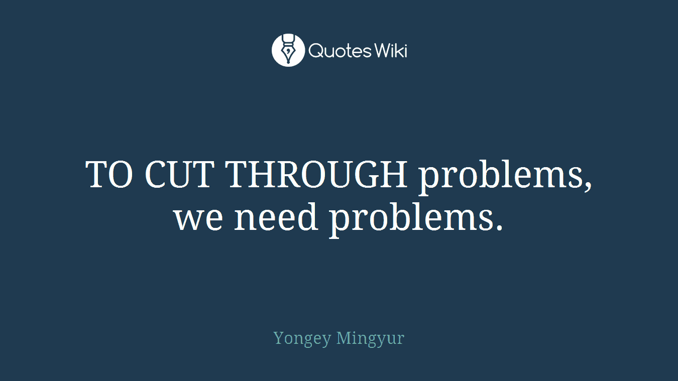 TO CUT THROUGH problems, we need problems.