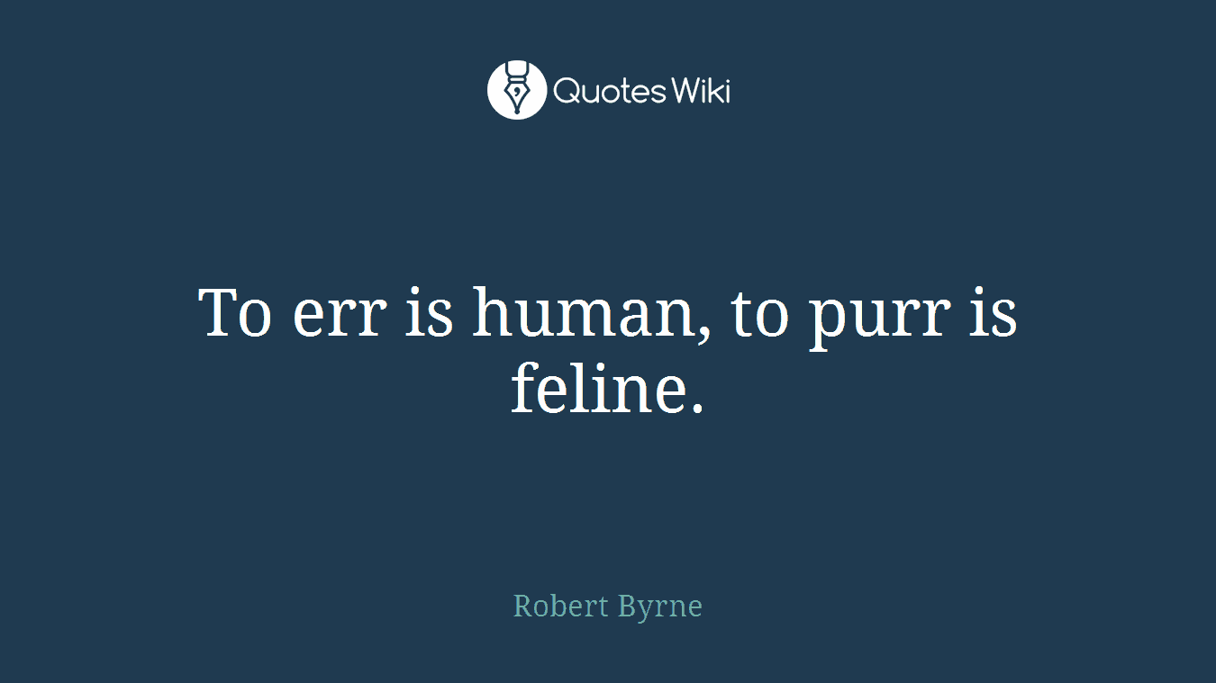 To err is human, to purr is feline.
