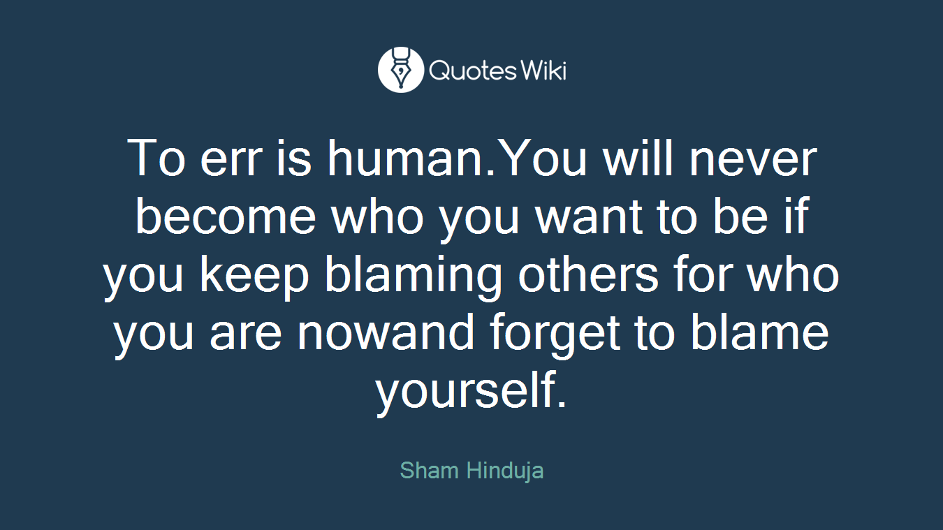 To err is human.You will never become who you want to be if you keep blaming others for who you are nowand forget to blame yourself.