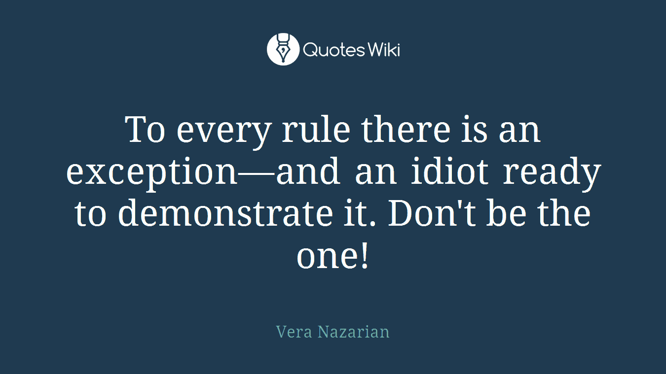 To every rule there is an exception—and an idiot ready to demonstrate it. Don't be the one!