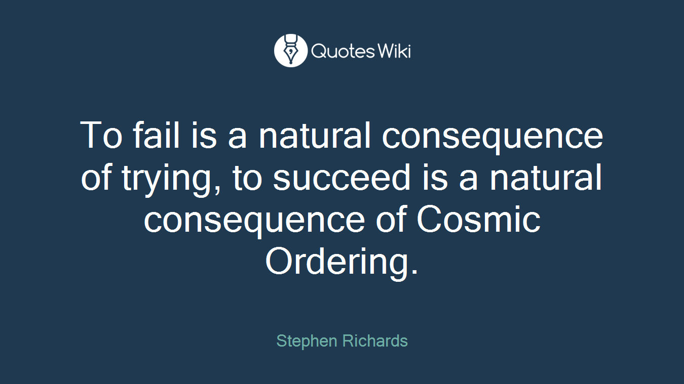 To fail is a natural consequence of trying, to succeed is a natural consequence of Cosmic Ordering.