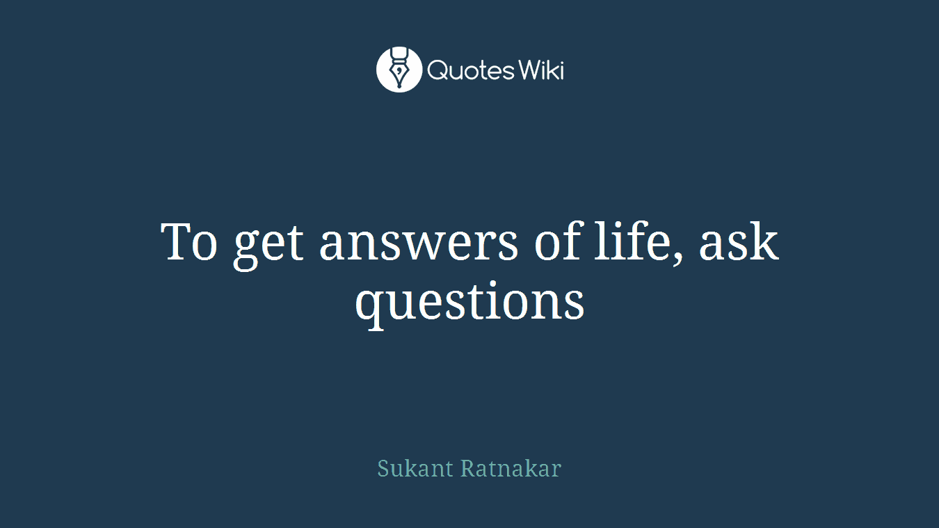 To get answers of life, ask questions