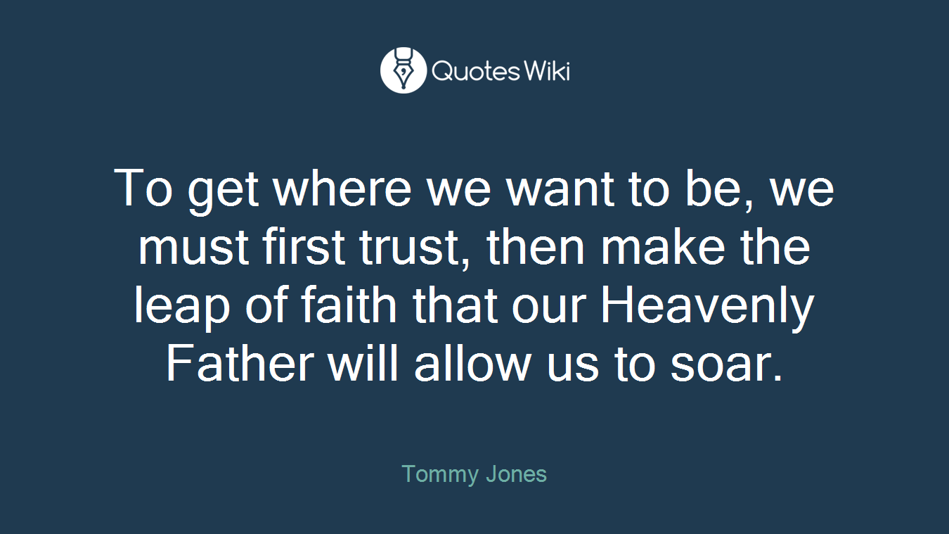 To get where we want to be, we must first trust, then make the leap of faith that our Heavenly Father will allow us to soar.