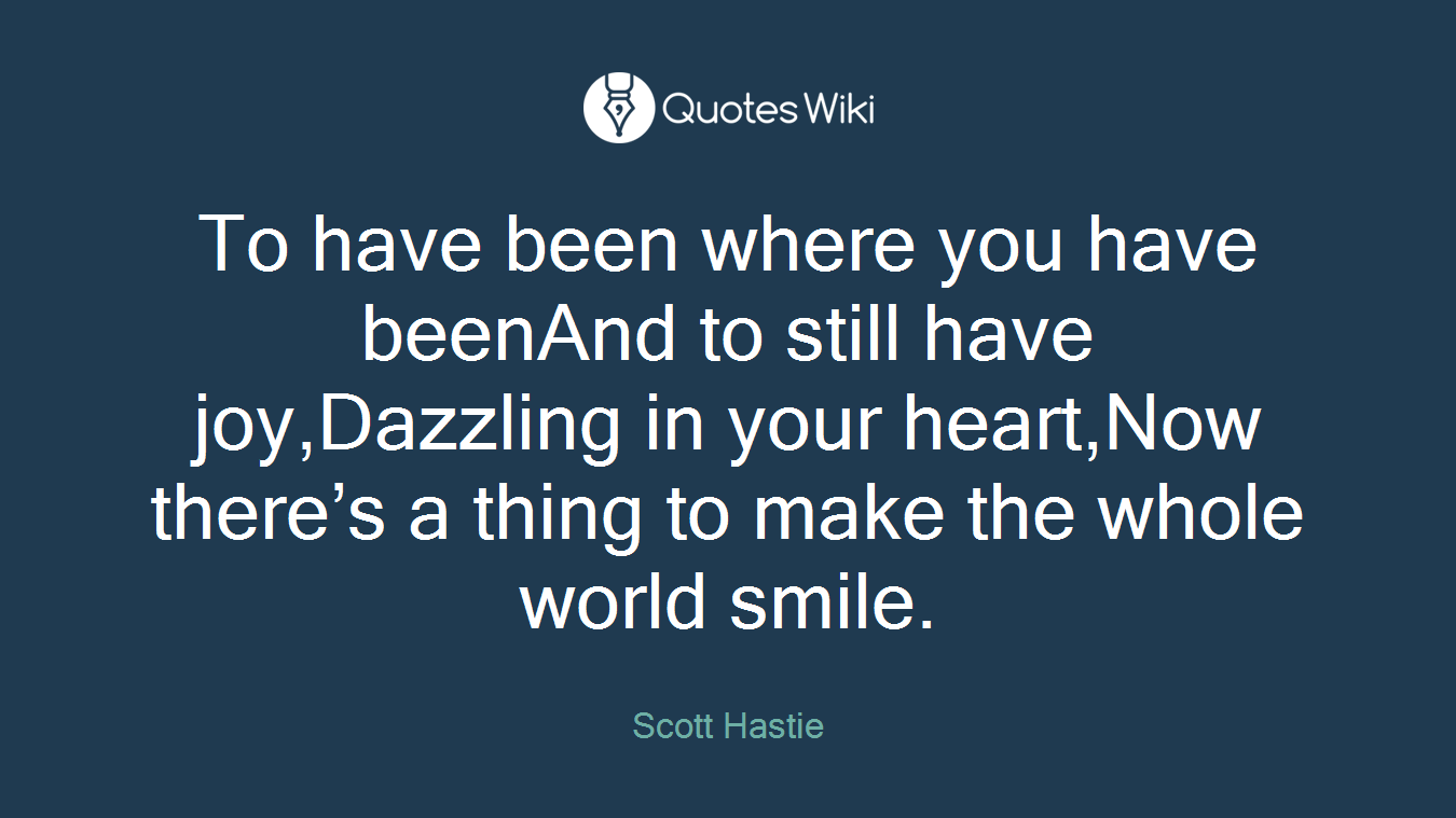To have been where you have beenAnd to still have joy,Dazzling in your heart,Now there’s a thing to make the whole world smile.